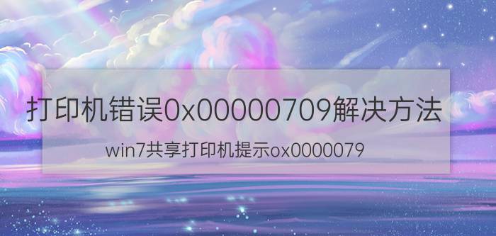 打印机错误0x00000709解决方法 win7共享打印机提示ox0000079？